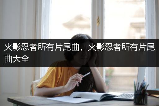 火影忍者所有片尾曲，火影忍者所有片尾曲大全